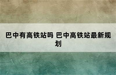 巴中有高铁站吗 巴中高铁站最新规划